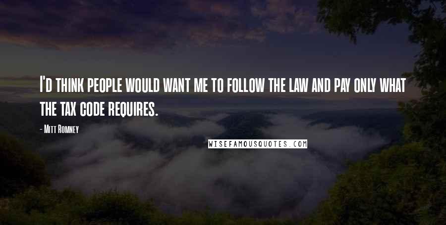 Mitt Romney Quotes: I'd think people would want me to follow the law and pay only what the tax code requires.