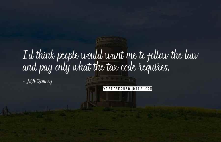 Mitt Romney Quotes: I'd think people would want me to follow the law and pay only what the tax code requires.