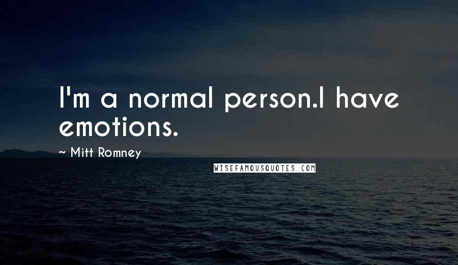 Mitt Romney Quotes: I'm a normal person.I have emotions.