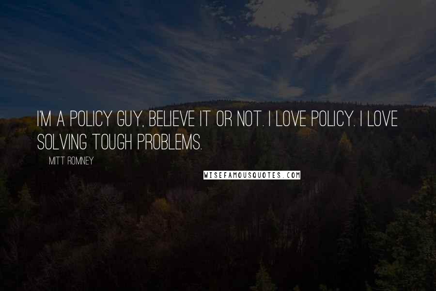 Mitt Romney Quotes: I'm a policy guy, believe it or not. I love policy. I love solving tough problems.