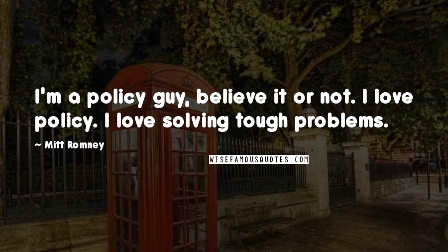 Mitt Romney Quotes: I'm a policy guy, believe it or not. I love policy. I love solving tough problems.