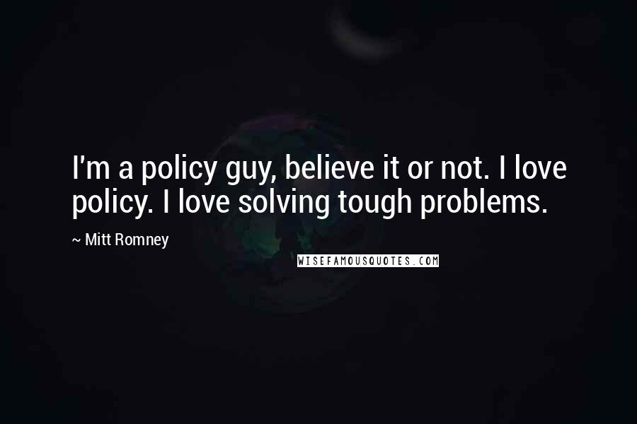 Mitt Romney Quotes: I'm a policy guy, believe it or not. I love policy. I love solving tough problems.