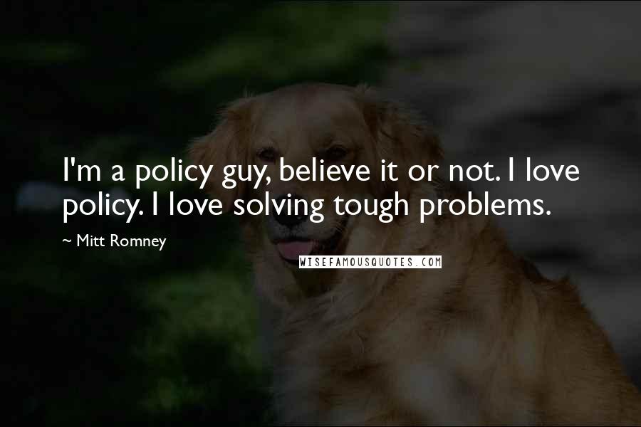 Mitt Romney Quotes: I'm a policy guy, believe it or not. I love policy. I love solving tough problems.