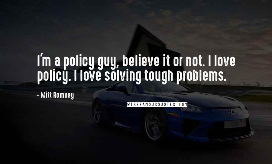 Mitt Romney Quotes: I'm a policy guy, believe it or not. I love policy. I love solving tough problems.