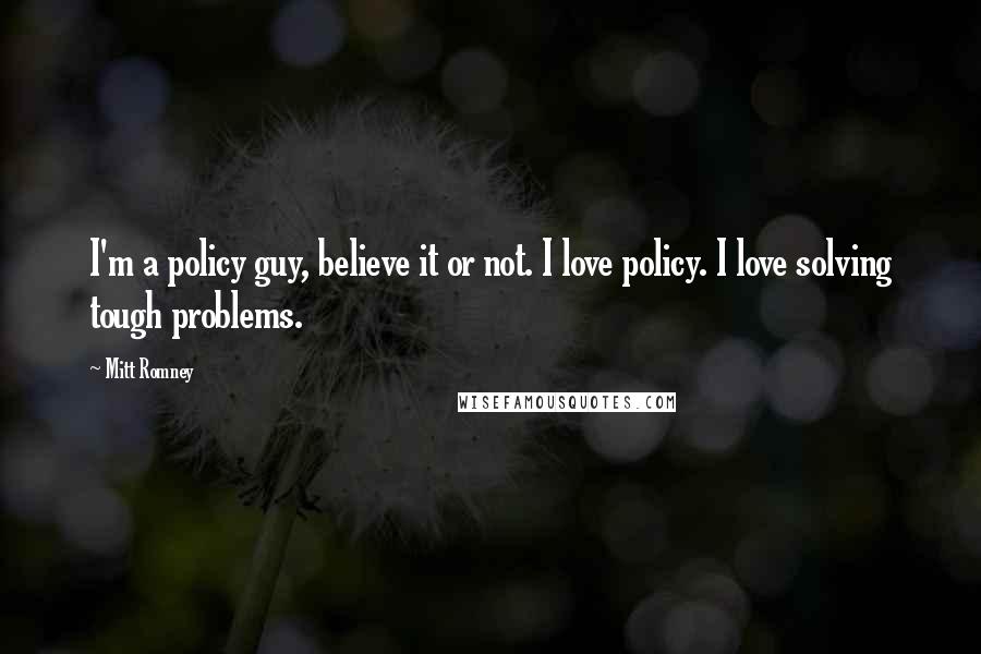 Mitt Romney Quotes: I'm a policy guy, believe it or not. I love policy. I love solving tough problems.