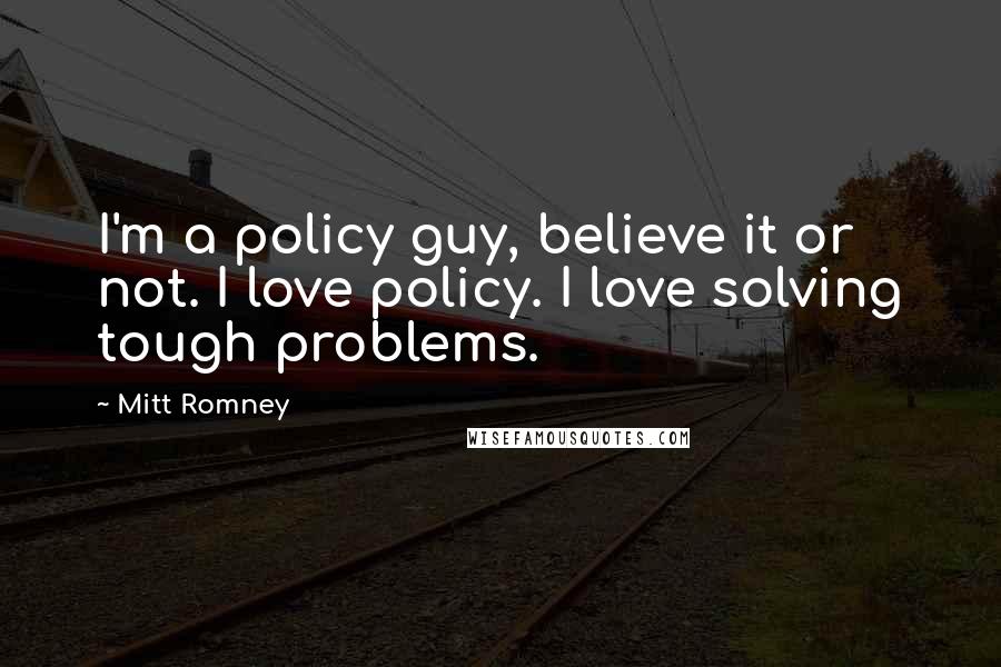 Mitt Romney Quotes: I'm a policy guy, believe it or not. I love policy. I love solving tough problems.