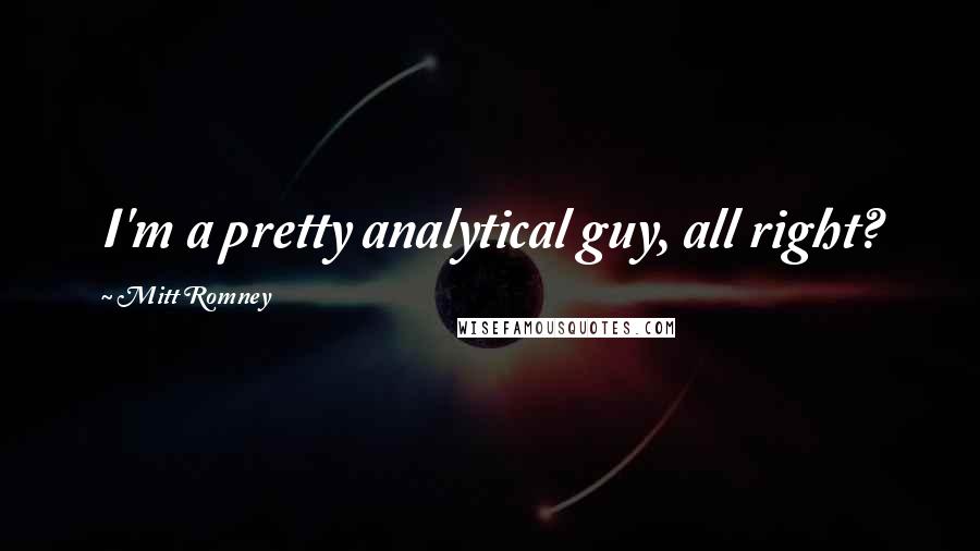 Mitt Romney Quotes: I'm a pretty analytical guy, all right?