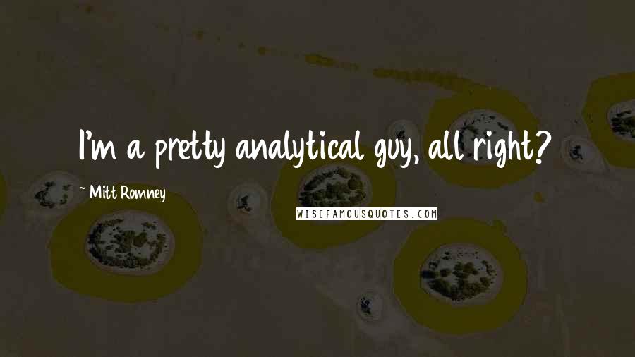 Mitt Romney Quotes: I'm a pretty analytical guy, all right?