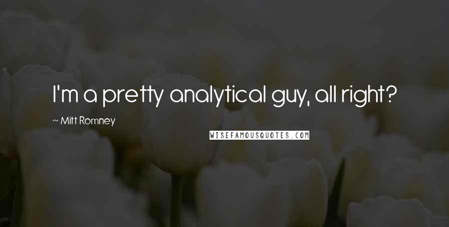 Mitt Romney Quotes: I'm a pretty analytical guy, all right?