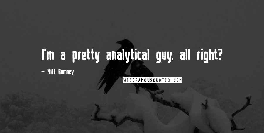 Mitt Romney Quotes: I'm a pretty analytical guy, all right?