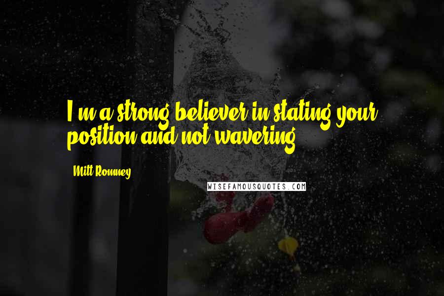 Mitt Romney Quotes: I'm a strong believer in stating your position and not wavering.