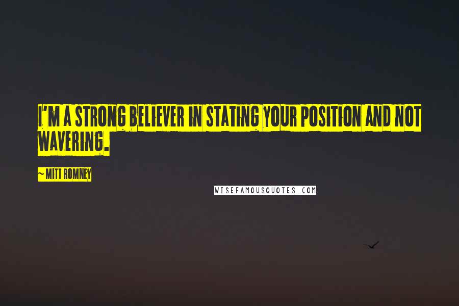 Mitt Romney Quotes: I'm a strong believer in stating your position and not wavering.