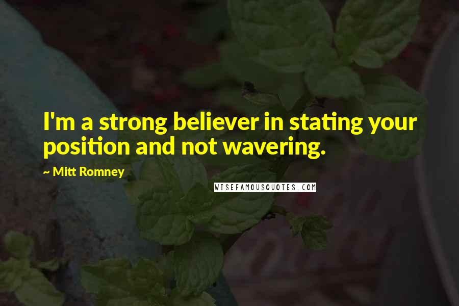 Mitt Romney Quotes: I'm a strong believer in stating your position and not wavering.