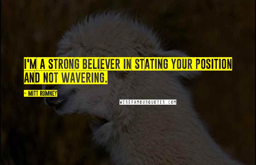 Mitt Romney Quotes: I'm a strong believer in stating your position and not wavering.