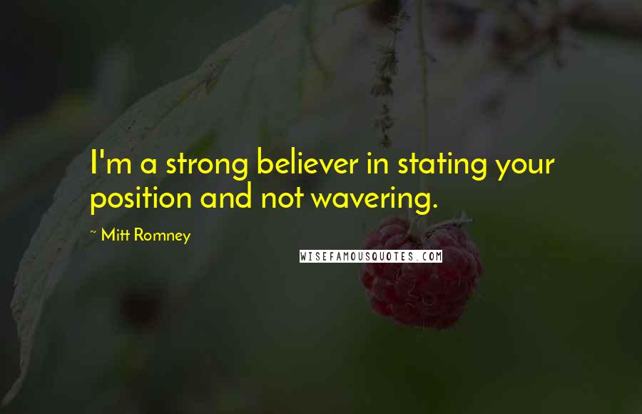 Mitt Romney Quotes: I'm a strong believer in stating your position and not wavering.