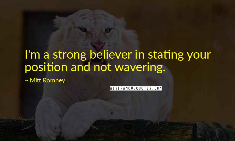 Mitt Romney Quotes: I'm a strong believer in stating your position and not wavering.