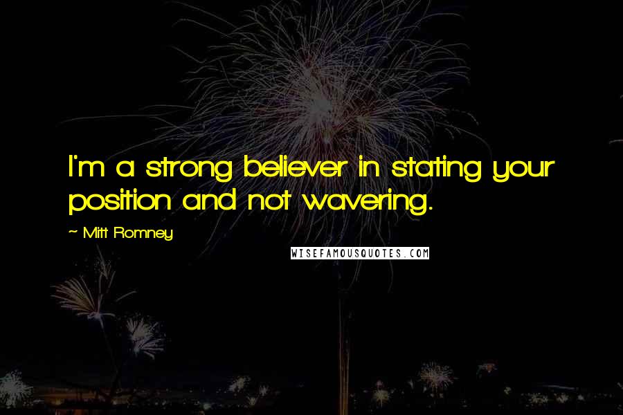 Mitt Romney Quotes: I'm a strong believer in stating your position and not wavering.