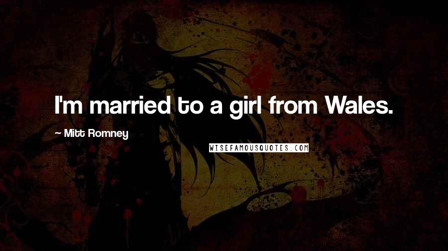 Mitt Romney Quotes: I'm married to a girl from Wales.