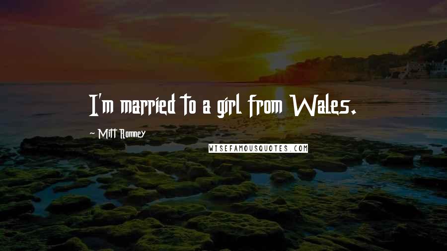 Mitt Romney Quotes: I'm married to a girl from Wales.