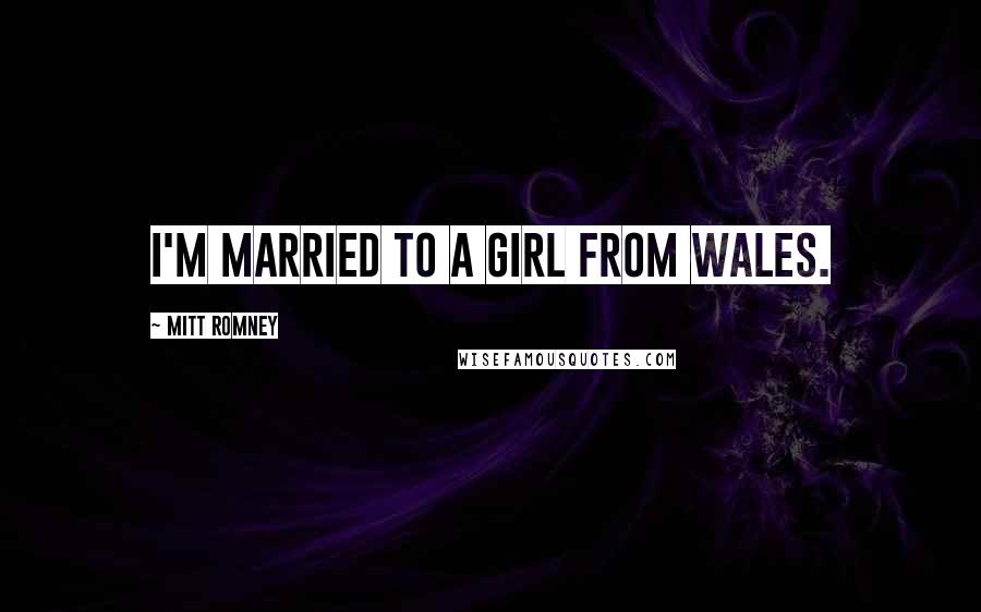 Mitt Romney Quotes: I'm married to a girl from Wales.