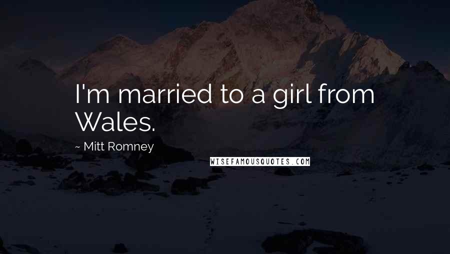 Mitt Romney Quotes: I'm married to a girl from Wales.