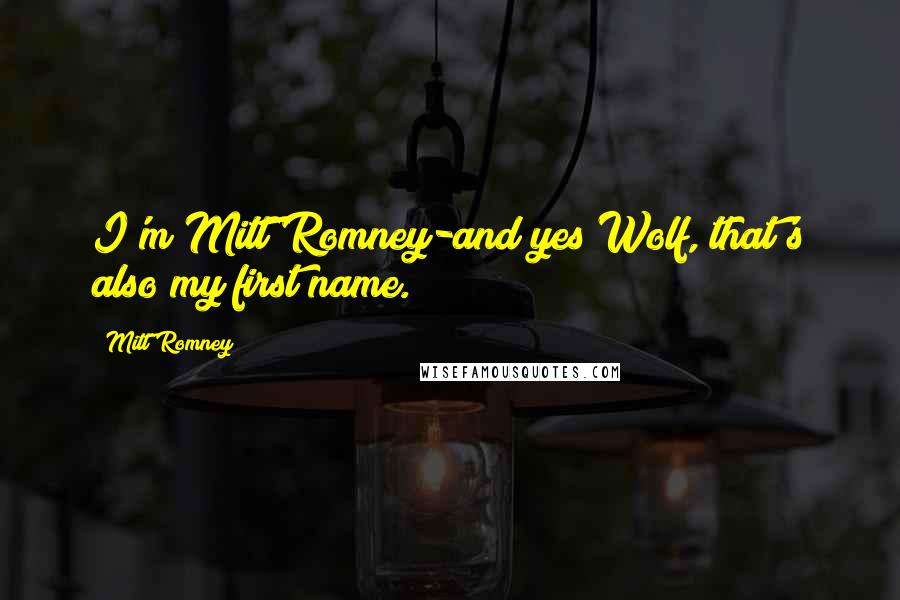 Mitt Romney Quotes: I'm Mitt Romney-and yes Wolf, that's also my first name.