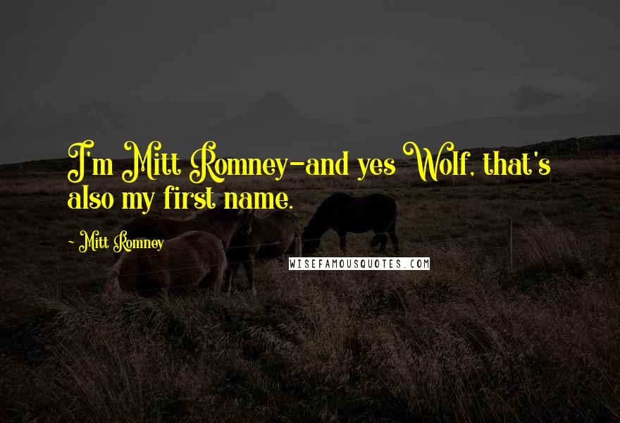Mitt Romney Quotes: I'm Mitt Romney-and yes Wolf, that's also my first name.