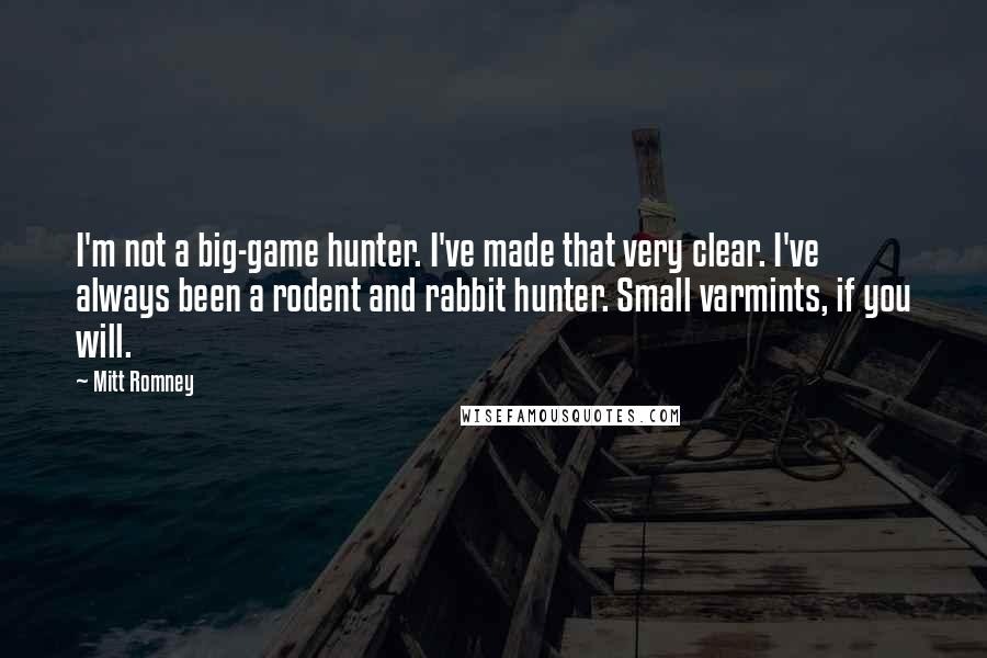 Mitt Romney Quotes: I'm not a big-game hunter. I've made that very clear. I've always been a rodent and rabbit hunter. Small varmints, if you will.