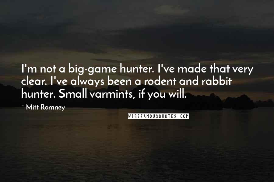 Mitt Romney Quotes: I'm not a big-game hunter. I've made that very clear. I've always been a rodent and rabbit hunter. Small varmints, if you will.