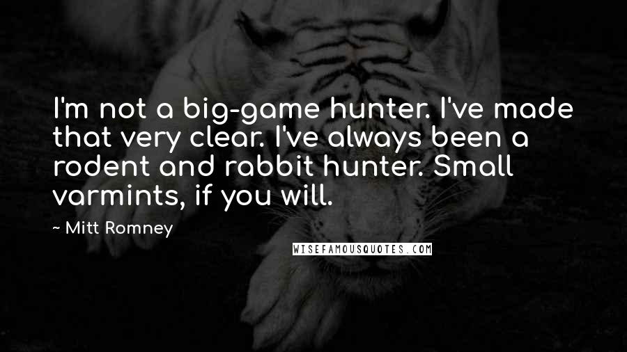 Mitt Romney Quotes: I'm not a big-game hunter. I've made that very clear. I've always been a rodent and rabbit hunter. Small varmints, if you will.