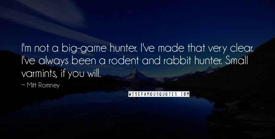 Mitt Romney Quotes: I'm not a big-game hunter. I've made that very clear. I've always been a rodent and rabbit hunter. Small varmints, if you will.