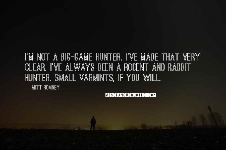 Mitt Romney Quotes: I'm not a big-game hunter. I've made that very clear. I've always been a rodent and rabbit hunter. Small varmints, if you will.