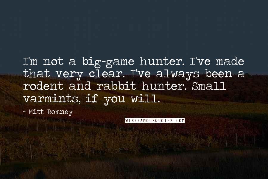 Mitt Romney Quotes: I'm not a big-game hunter. I've made that very clear. I've always been a rodent and rabbit hunter. Small varmints, if you will.