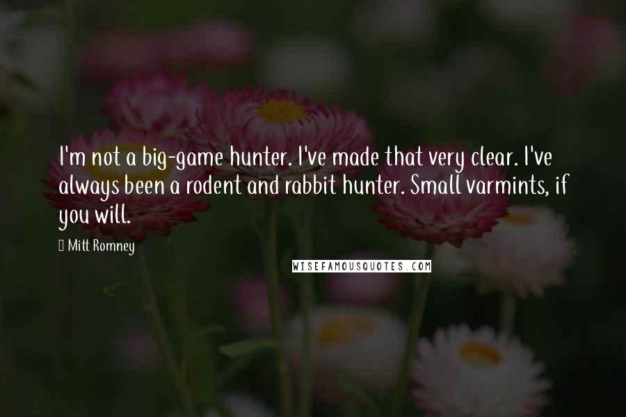 Mitt Romney Quotes: I'm not a big-game hunter. I've made that very clear. I've always been a rodent and rabbit hunter. Small varmints, if you will.