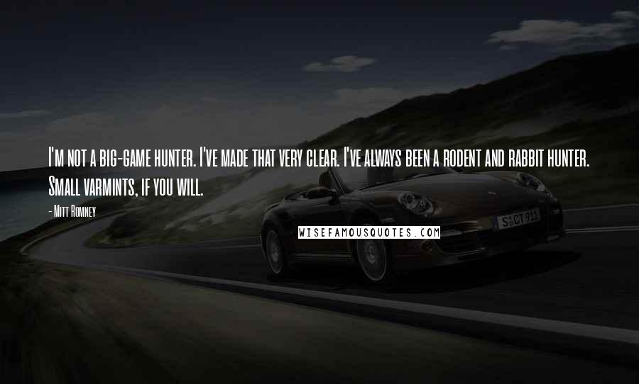 Mitt Romney Quotes: I'm not a big-game hunter. I've made that very clear. I've always been a rodent and rabbit hunter. Small varmints, if you will.