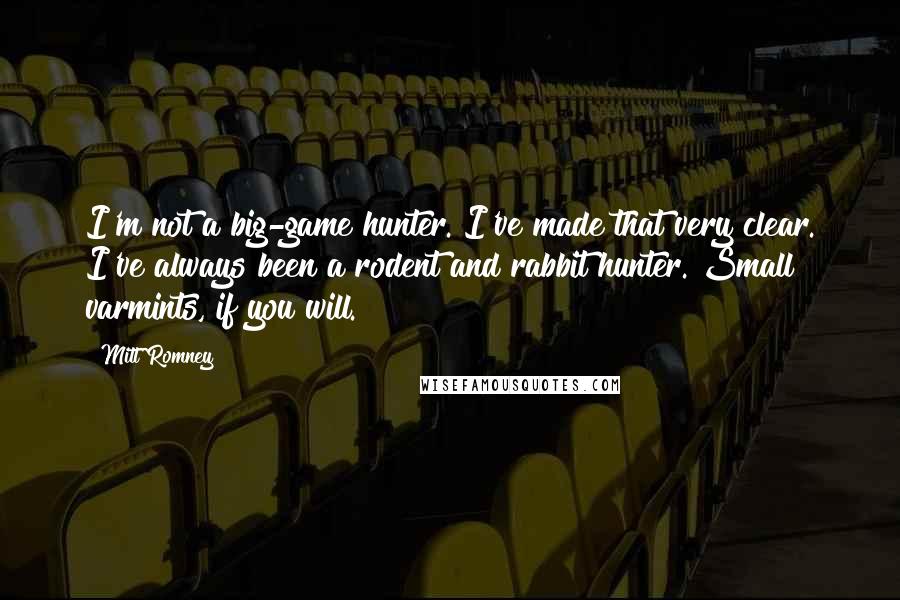 Mitt Romney Quotes: I'm not a big-game hunter. I've made that very clear. I've always been a rodent and rabbit hunter. Small varmints, if you will.