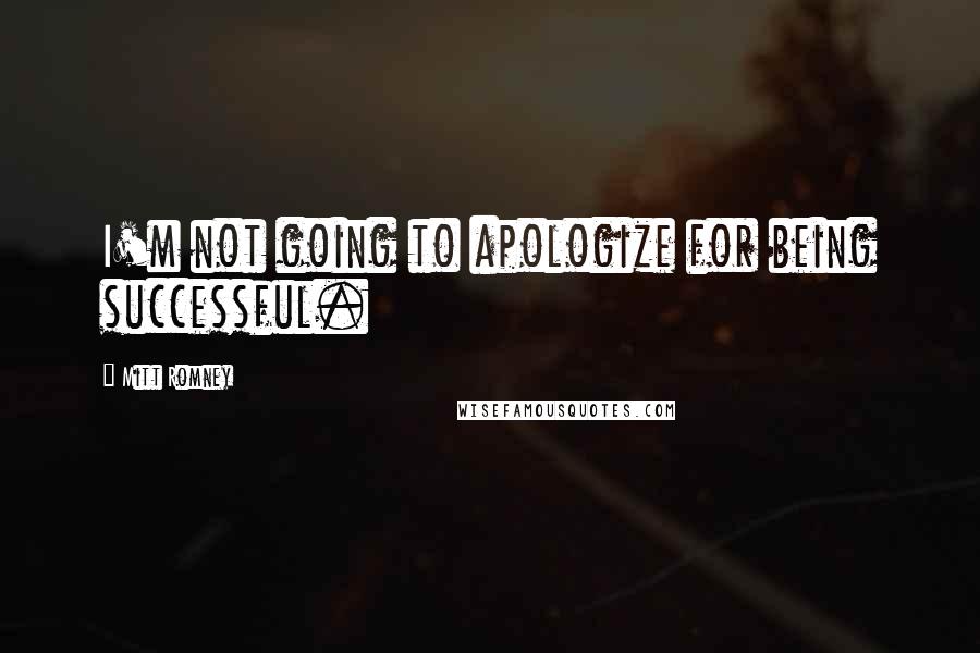Mitt Romney Quotes: I'm not going to apologize for being successful.