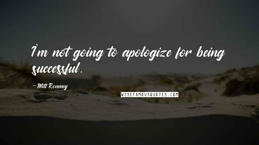 Mitt Romney Quotes: I'm not going to apologize for being successful.