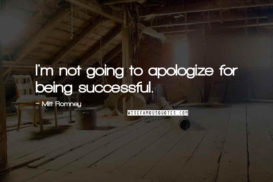 Mitt Romney Quotes: I'm not going to apologize for being successful.