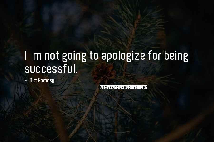 Mitt Romney Quotes: I'm not going to apologize for being successful.