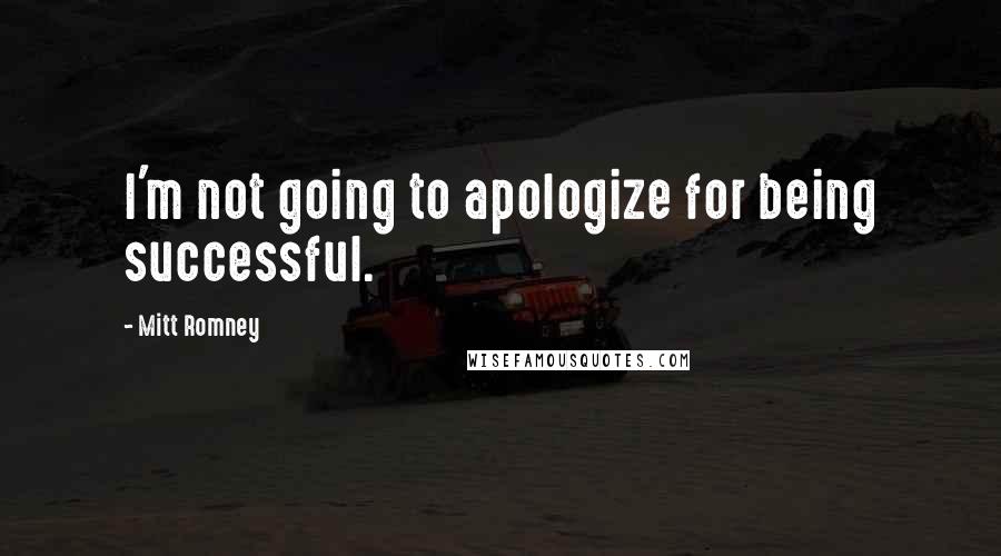 Mitt Romney Quotes: I'm not going to apologize for being successful.
