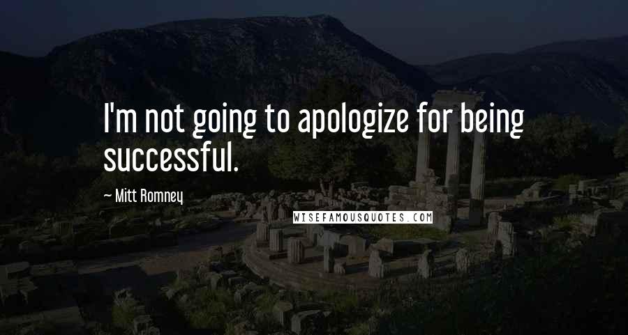 Mitt Romney Quotes: I'm not going to apologize for being successful.
