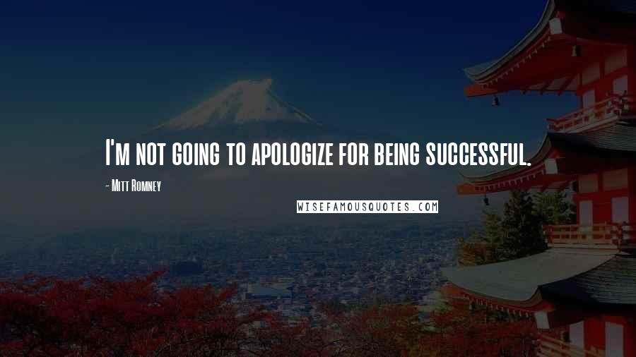 Mitt Romney Quotes: I'm not going to apologize for being successful.