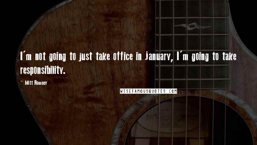 Mitt Romney Quotes: I'm not going to just take office in January, I'm going to take responsibility.