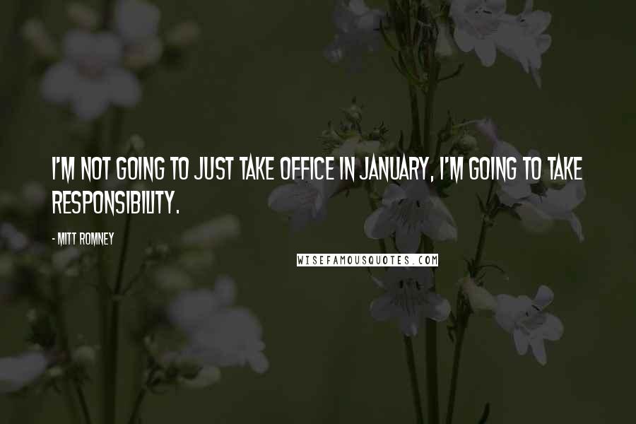 Mitt Romney Quotes: I'm not going to just take office in January, I'm going to take responsibility.