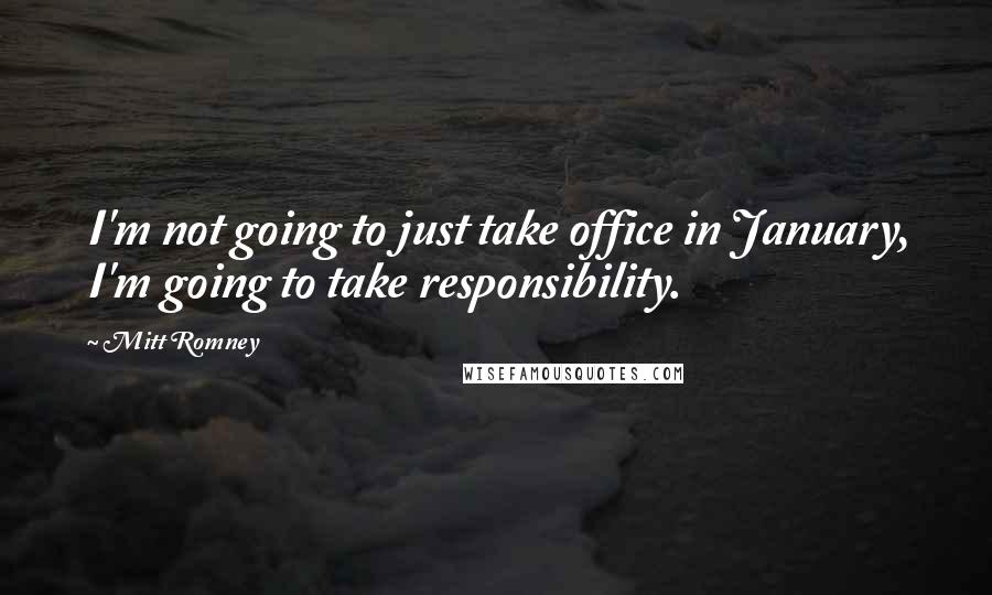 Mitt Romney Quotes: I'm not going to just take office in January, I'm going to take responsibility.