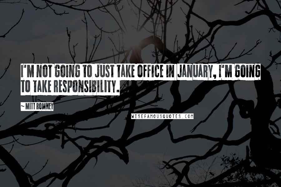 Mitt Romney Quotes: I'm not going to just take office in January, I'm going to take responsibility.