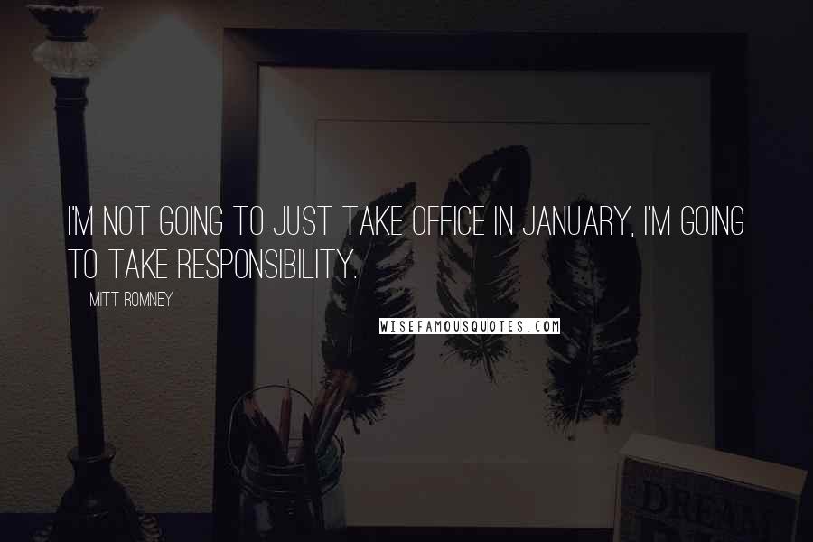 Mitt Romney Quotes: I'm not going to just take office in January, I'm going to take responsibility.