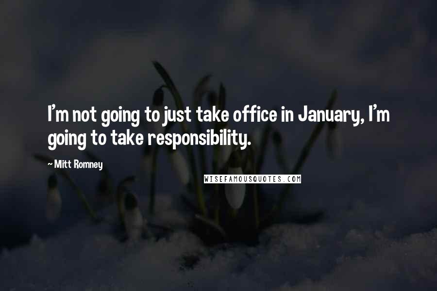 Mitt Romney Quotes: I'm not going to just take office in January, I'm going to take responsibility.