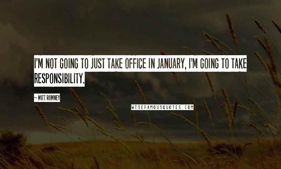 Mitt Romney Quotes: I'm not going to just take office in January, I'm going to take responsibility.